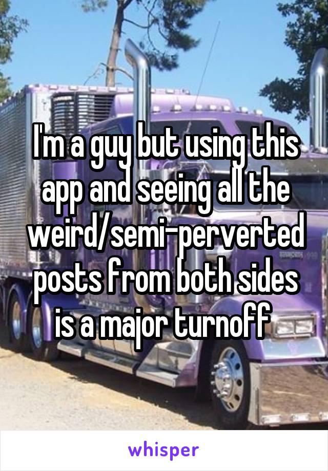 I'm a guy but using this app and seeing all the weird/semi-perverted posts from both sides is a major turnoff 