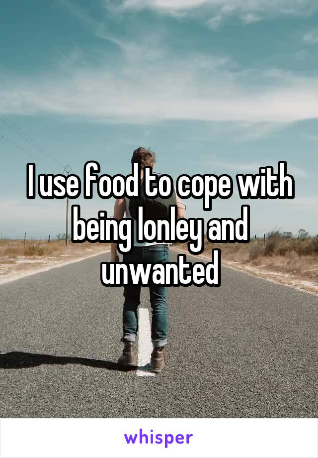 I use food to cope with being lonley and unwanted