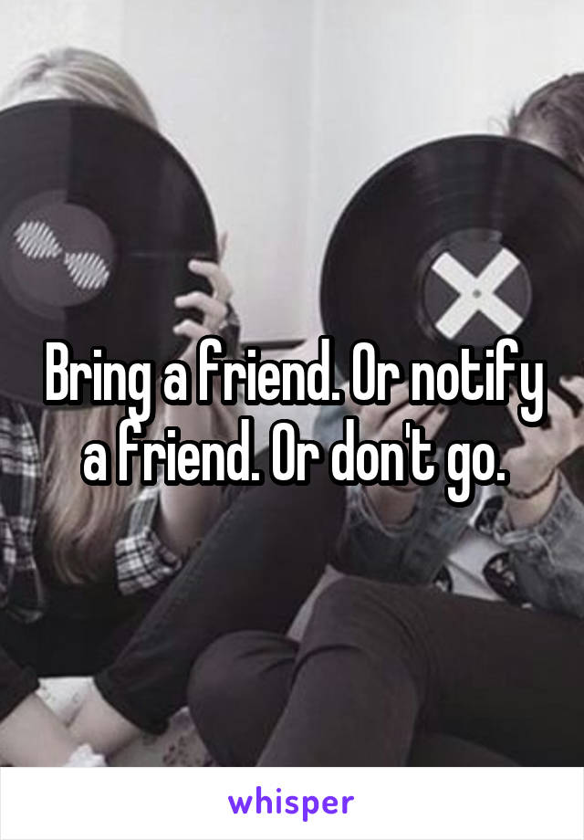 Bring a friend. Or notify a friend. Or don't go.