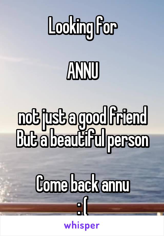 Looking for

ANNU

not just a good friend
But a beautiful person

Come back annu
: (