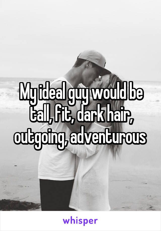 My ideal guy would be tall, fit, dark hair, outgoing, adventurous 