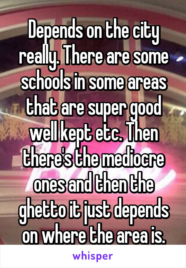 Depends on the city really. There are some schools in some areas that are super good well kept etc. Then there's the mediocre ones and then the ghetto it just depends on where the area is.