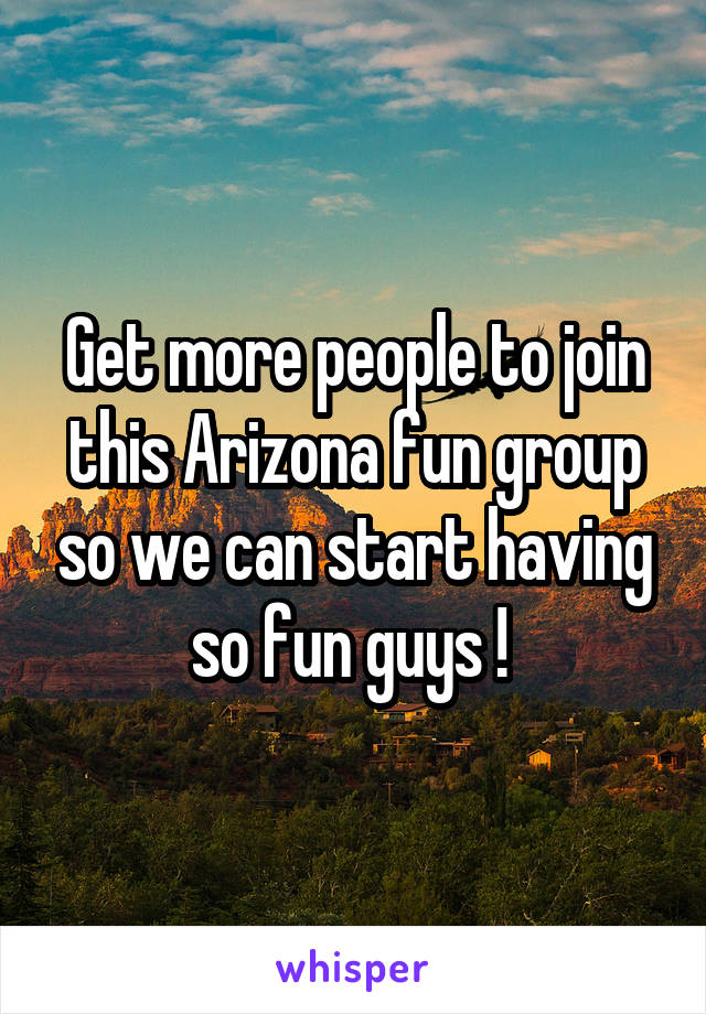 Get more people to join this Arizona fun group so we can start having so fun guys ! 