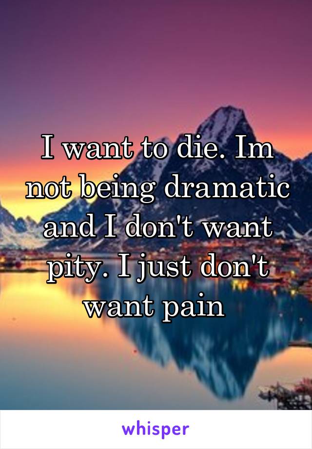 I want to die. Im not being dramatic and I don't want pity. I just don't want pain 