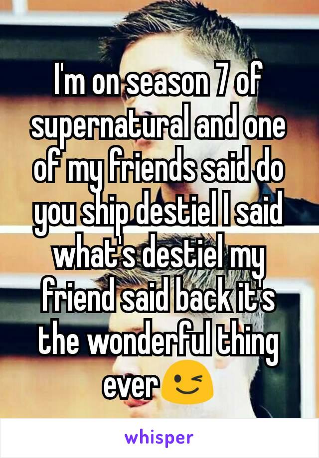I'm on season 7 of supernatural and one of my friends said do you ship destiel I said what's destiel my friend said back it's the wonderful thing ever😉