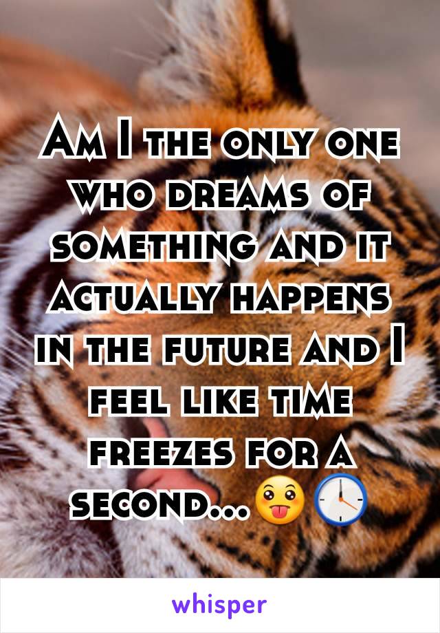 Am I the only one who dreams of something and it actually happens in the future and I feel like time freezes for a second...ðŸ˜›ðŸ•›