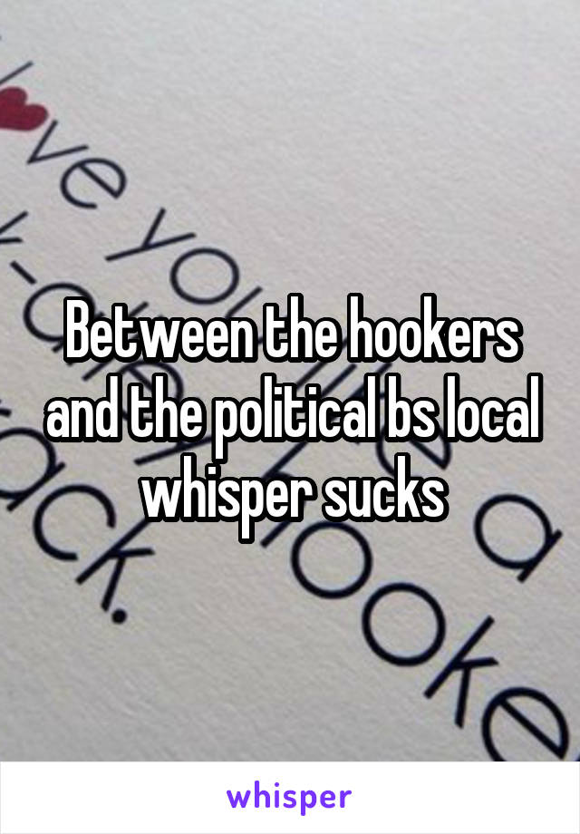 Between the hookers and the political bs local whisper sucks
