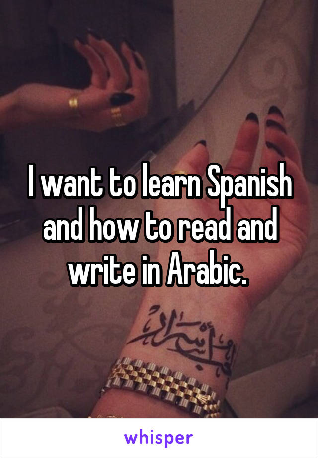 I want to learn Spanish and how to read and write in Arabic. 