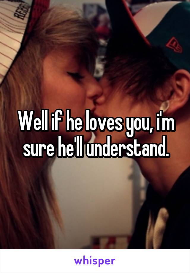 Well if he loves you, i'm sure he'll understand.