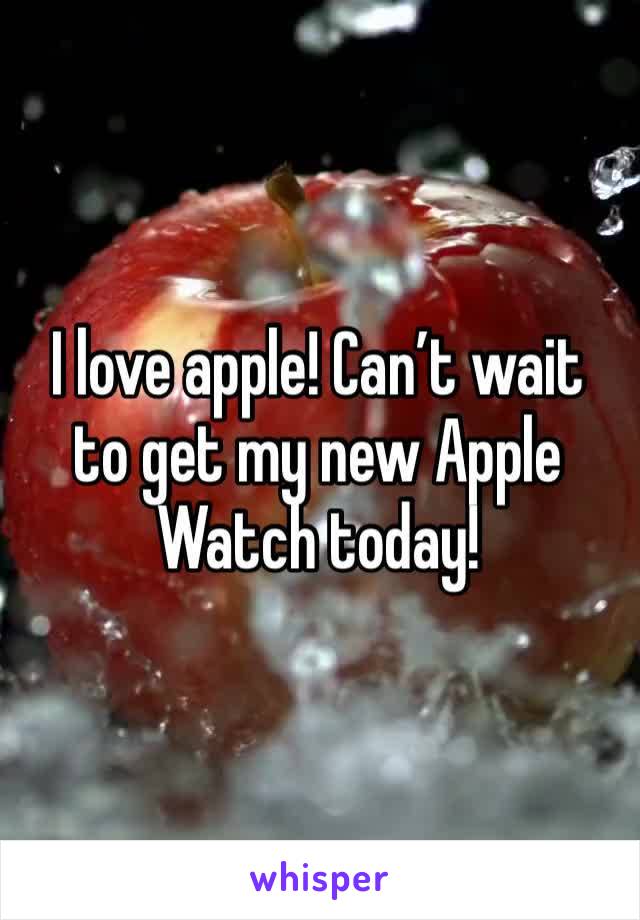 I love apple! Can’t wait to get my new Apple Watch today! 
