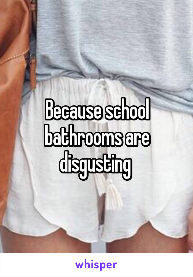 Because school bathrooms are disgusting 
