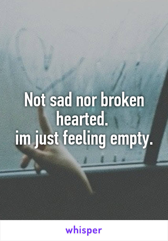 Not sad nor broken hearted. 
im just feeling empty.