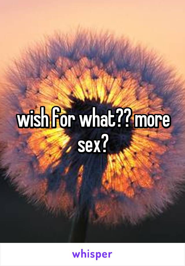 wish for what?? more sex?