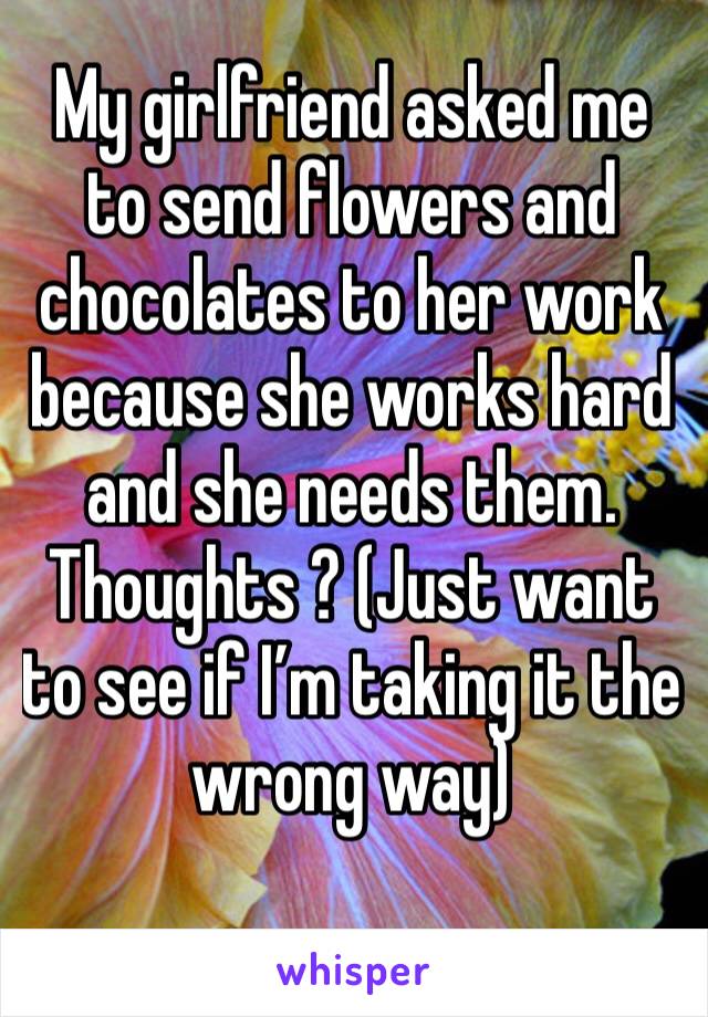 My girlfriend asked me to send flowers and chocolates to her work because she works hard and she needs them. Thoughts ? (Just want to see if I’m taking it the wrong way)