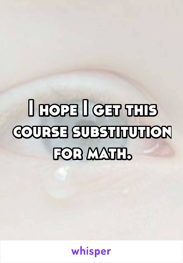 I hope I get this course substitution for math.