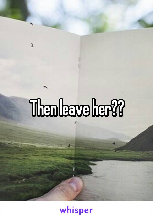 Then leave her??