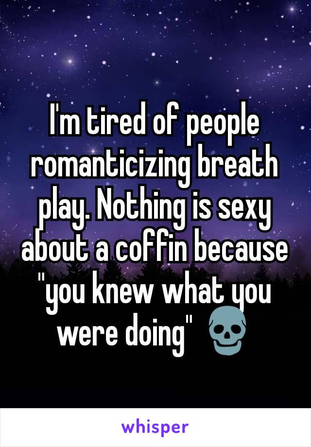 I'm tired of people romanticizing breath play. Nothing is sexy about a coffin because "you knew what you were doing" ðŸ’€