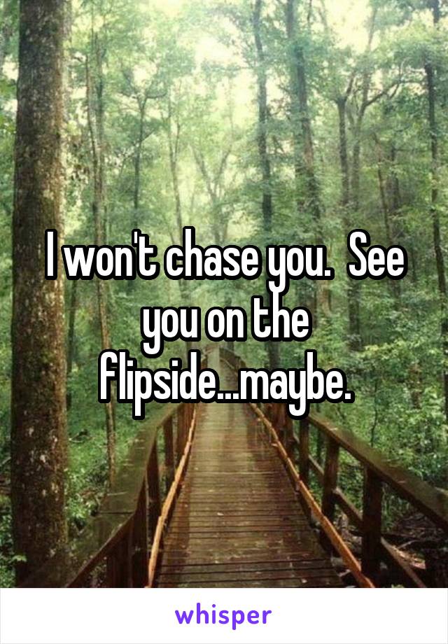 I won't chase you.  See you on the flipside...maybe.