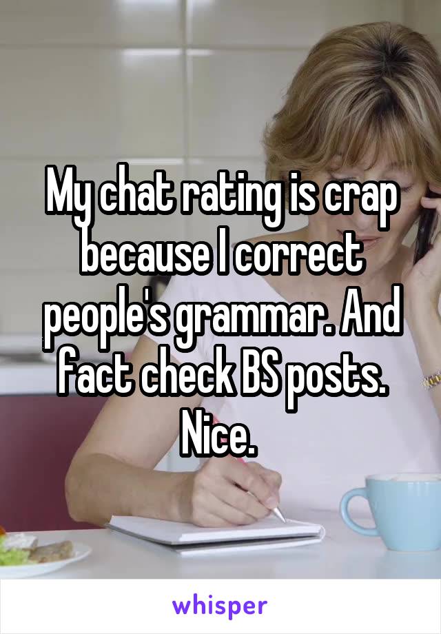 My chat rating is crap because I correct people's grammar. And fact check BS posts. Nice. 