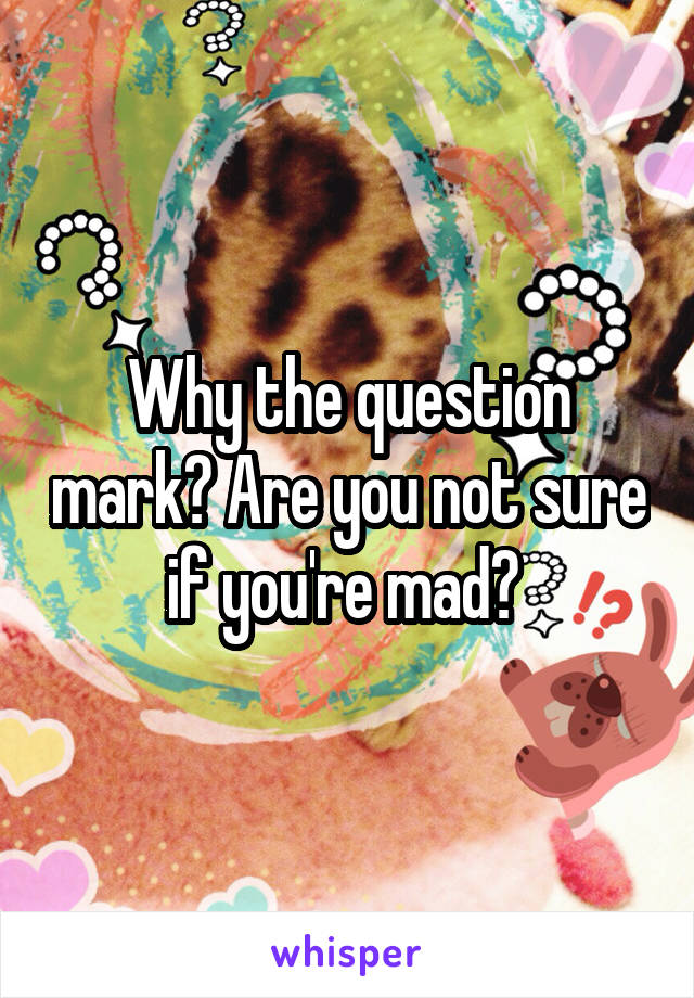 Why the question mark? Are you not sure if you're mad? 