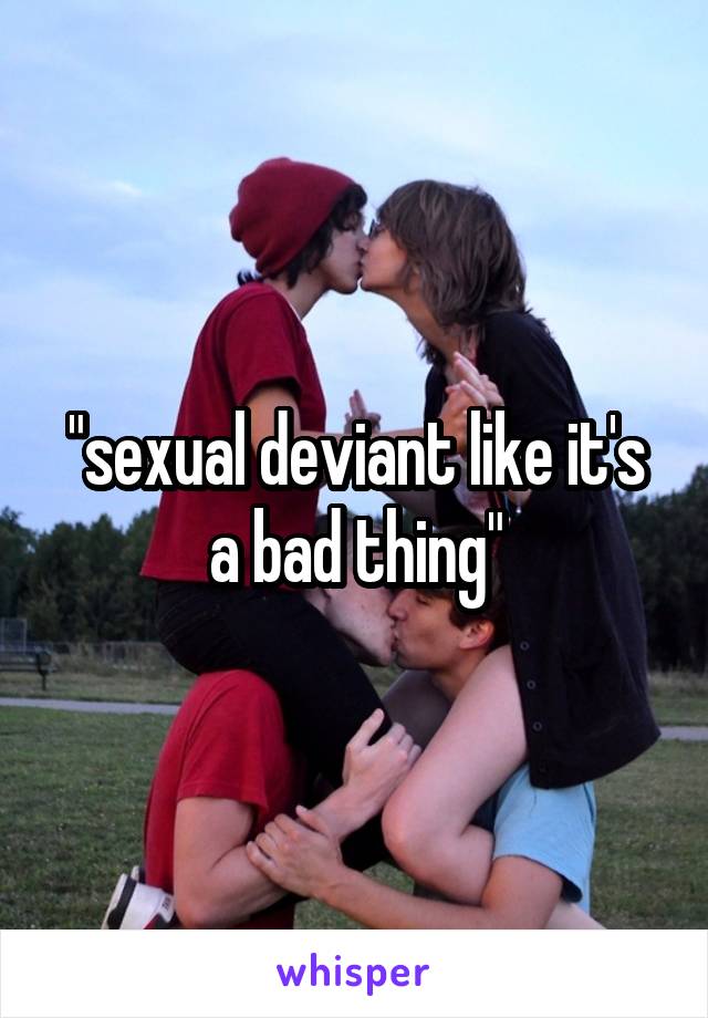 "sexual deviant like it's a bad thing"