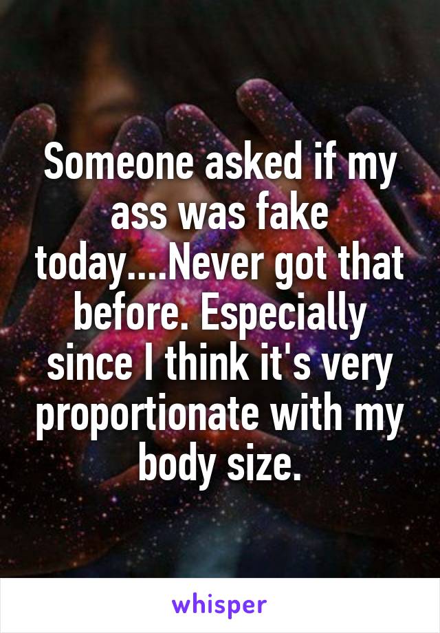 Someone asked if my ass was fake today....Never got that before. Especially since I think it's very proportionate with my body size.