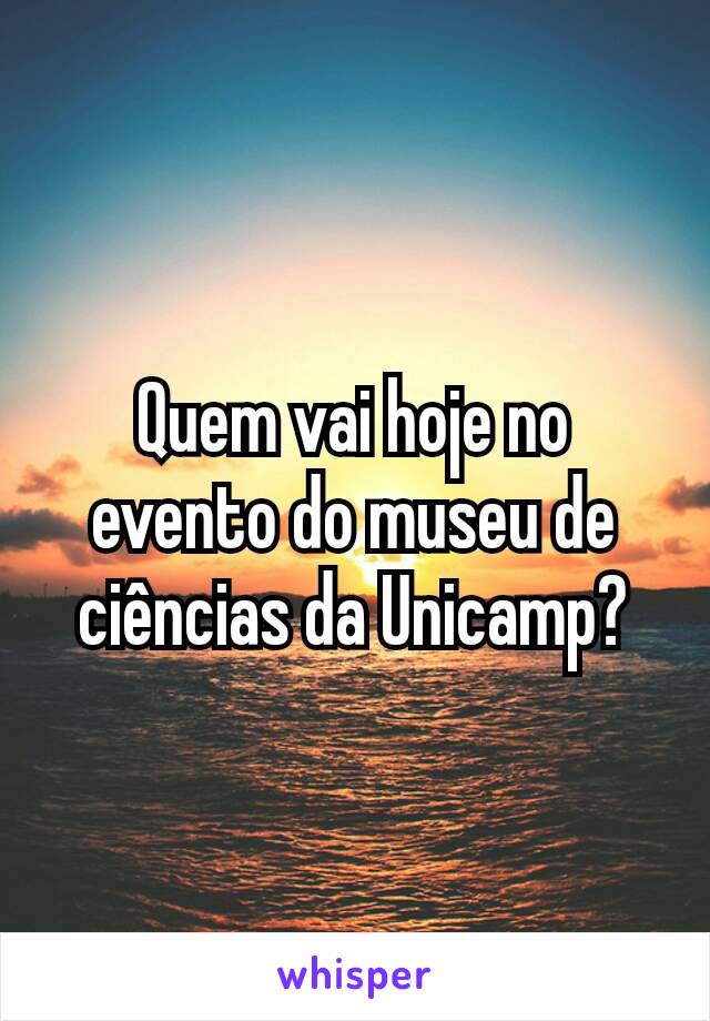 Quem vai hoje no evento do museu de ciências da Unicamp?