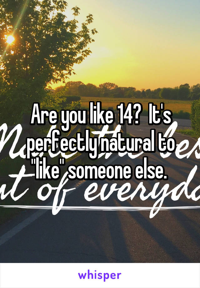 Are you like 14?  It's perfectly natural to "like" someone else. 