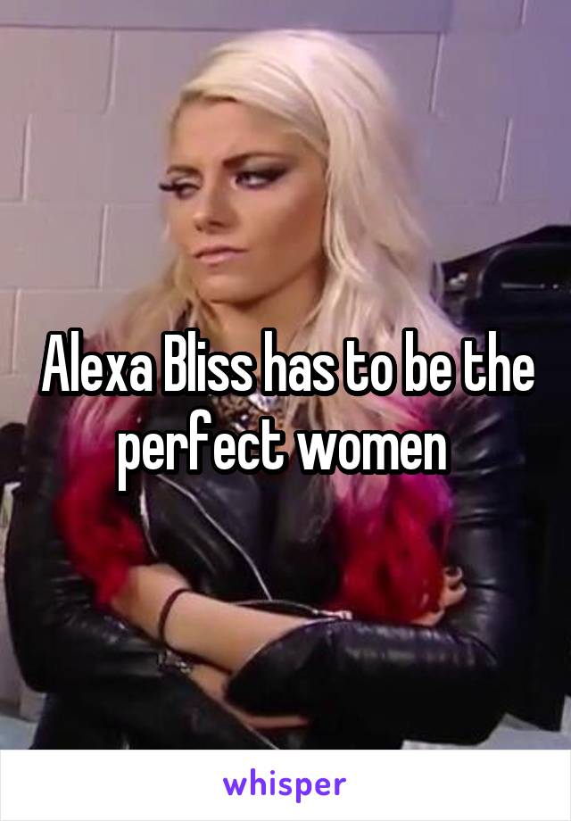 Alexa Bliss has to be the perfect women 