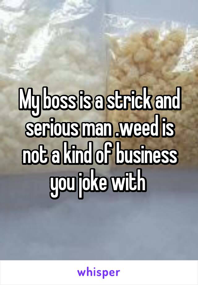 My boss is a strick and serious man .weed is not a kind of business you joke with 