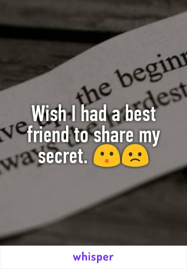 Wish I had a best friend to share my secret. 😯🙁