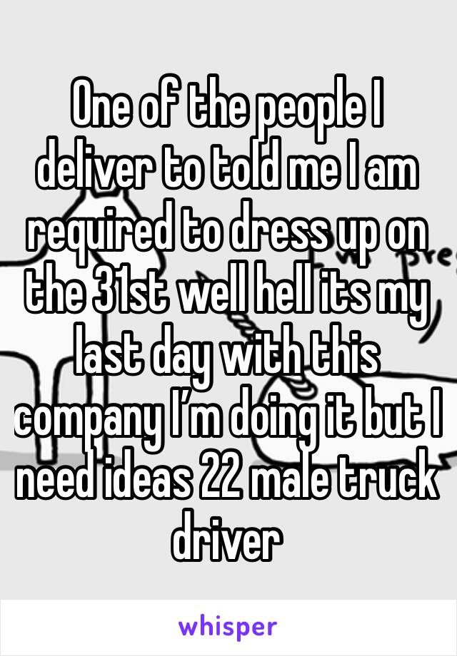One of the people I deliver to told me I am required to dress up on the 31st well hell its my last day with this company I’m doing it but I need ideas 22 male truck driver 