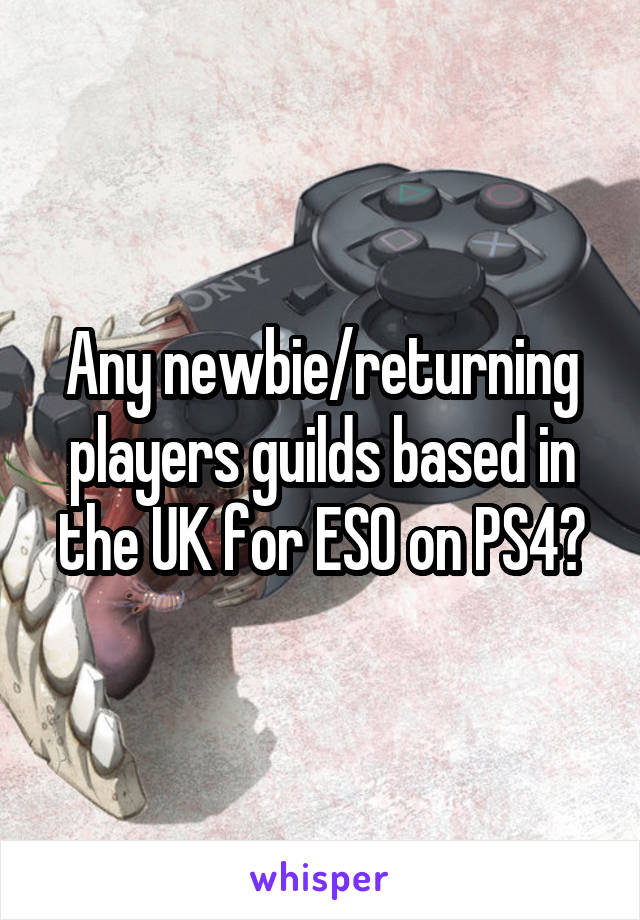 Any newbie/returning players guilds based in the UK for ESO on PS4?