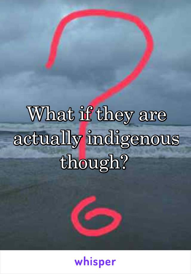 What if they are actually indigenous though? 