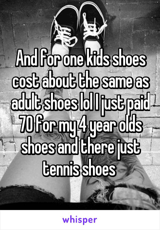 And for one kids shoes cost about the same as adult shoes lol I just paid 70 for my 4 year olds shoes and there just tennis shoes 