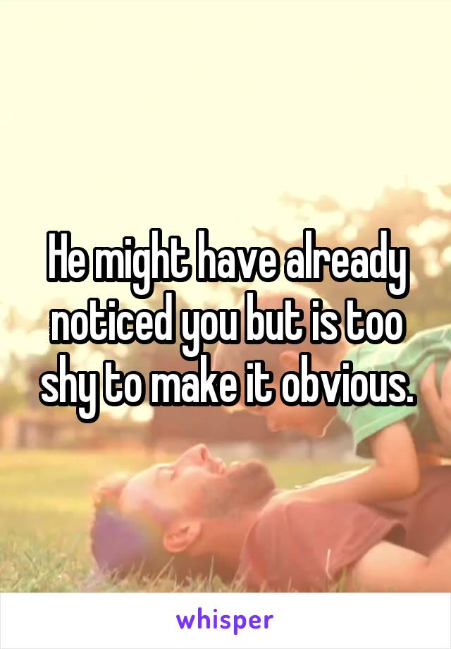He might have already noticed you but is too shy to make it obvious.