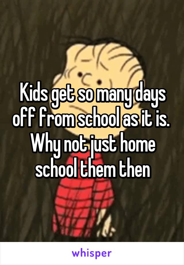 Kids get so many days off from school as it is.  Why not just home school them then