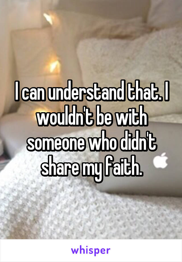 I can understand that. I wouldn't be with someone who didn't share my faith.