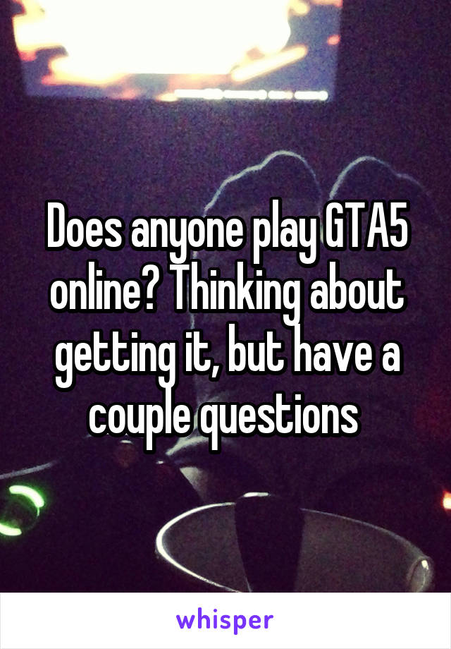Does anyone play GTA5 online? Thinking about getting it, but have a couple questions 