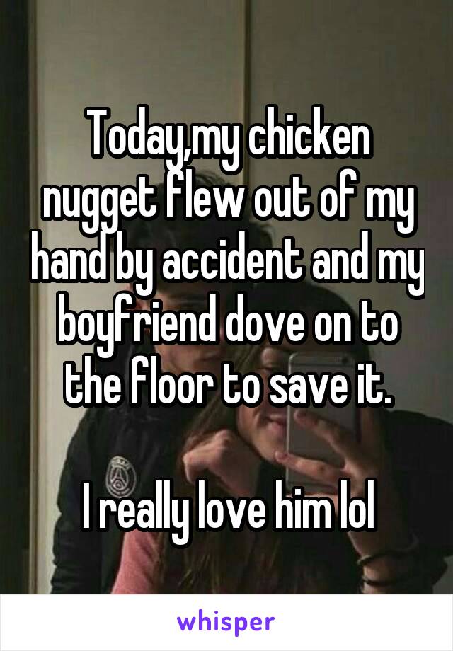 Today,my chicken nugget flew out of my hand by accident and my boyfriend dove on to the floor to save it.

I really love him lol