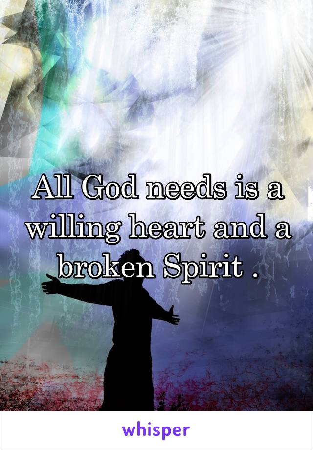 All God needs is a willing heart and a broken Spirit .
