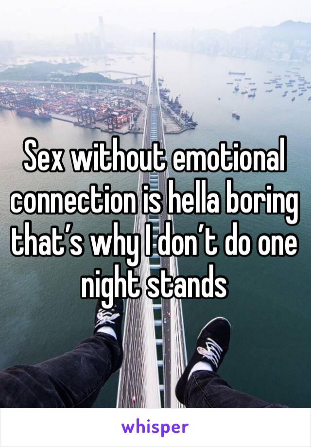 Sex without emotional connection is hella boring that’s why I don’t do one night stands 