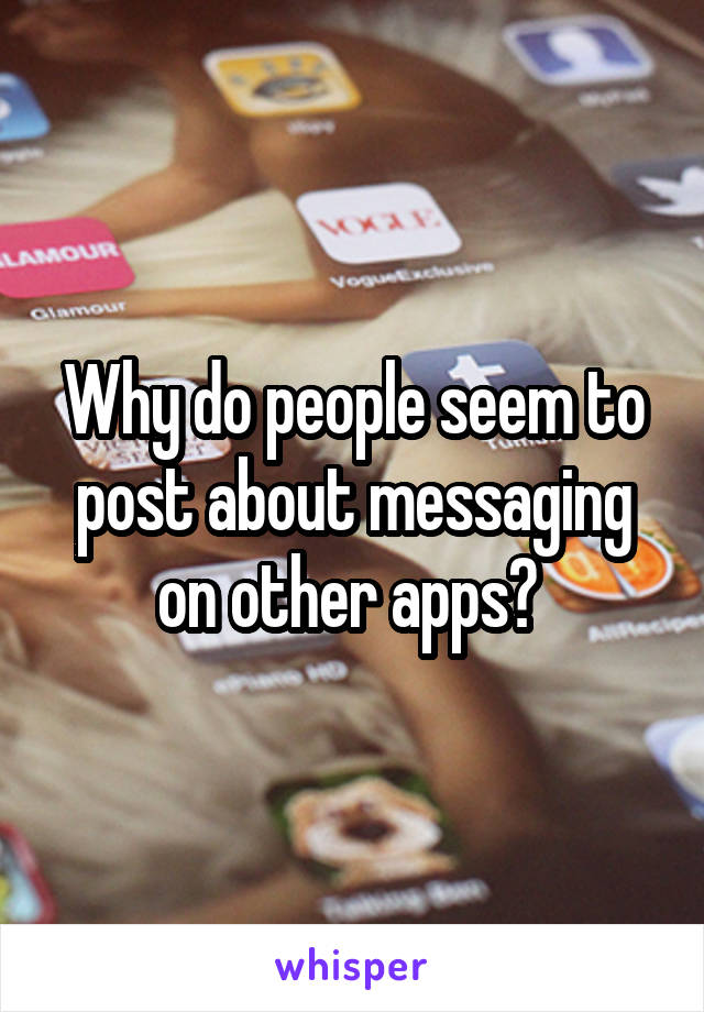 Why do people seem to post about messaging on other apps? 