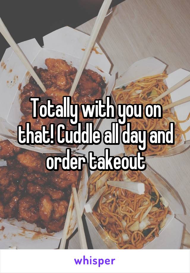 Totally with you on that! Cuddle all day and order takeout