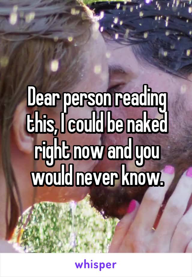 Dear person reading this, I could be naked right now and you would never know.