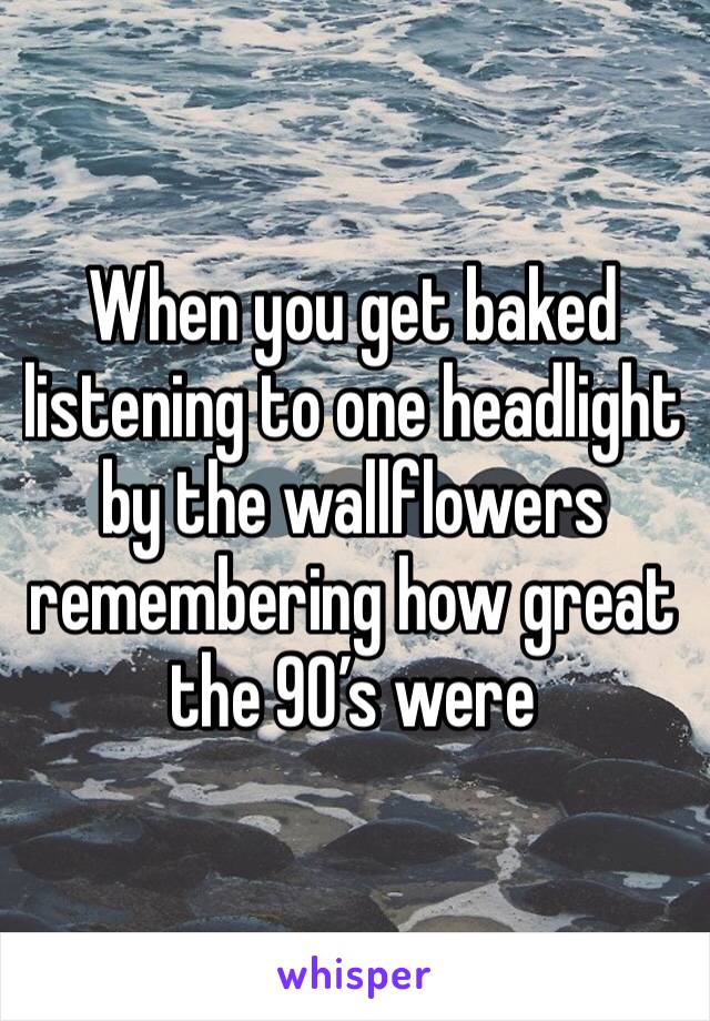 When you get baked listening to one headlight by the wallflowers remembering how great the 90’s were
