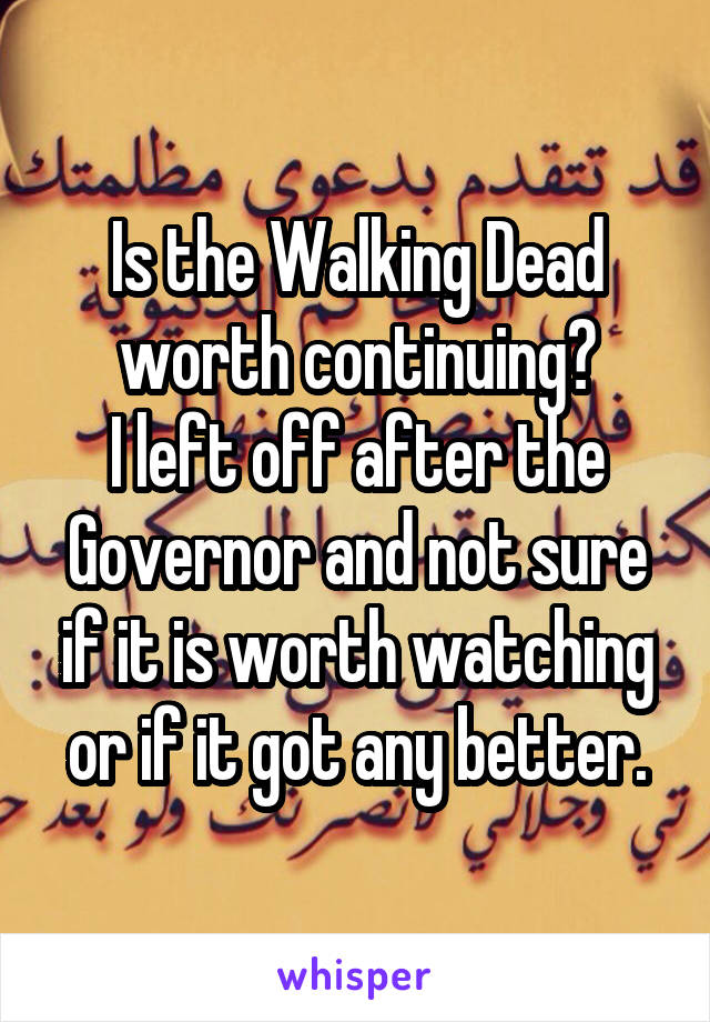 Is the Walking Dead worth continuing?
I left off after the Governor and not sure if it is worth watching or if it got any better.