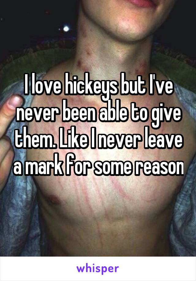 I love hickeys but I've never been able to give them. Like I never leave a mark for some reason 