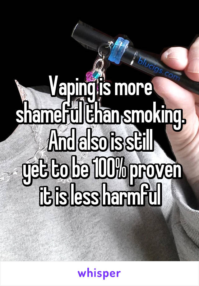 Vaping is more shameful than smoking. And also is still
 yet to be 100% proven it is less harmful