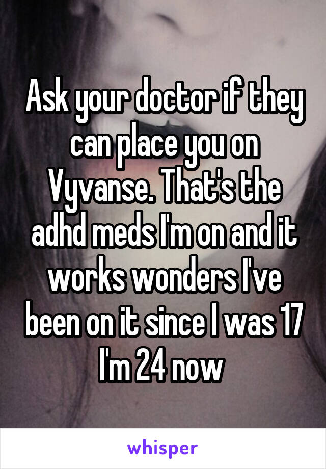 Ask your doctor if they can place you on Vyvanse. That's the adhd meds I'm on and it works wonders I've been on it since I was 17 I'm 24 now 